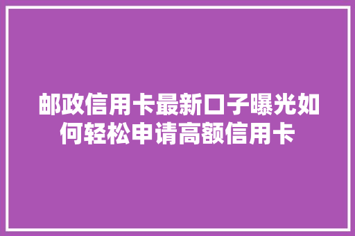 邮政信用卡最新口子曝光如何轻松申请高额信用卡