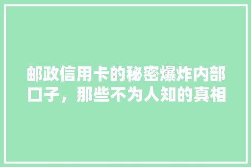 邮政信用卡的秘密爆炸内部口子，那些不为人知的真相