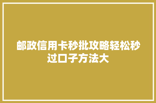 邮政信用卡秒批攻略轻松秒过口子方法大