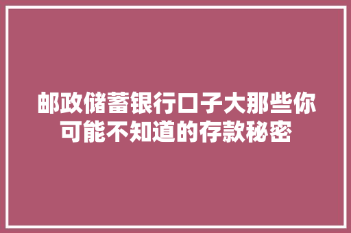 邮政储蓄银行口子大那些你可能不知道的存款秘密