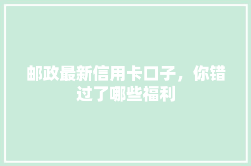 邮政最新信用卡口子，你错过了哪些福利