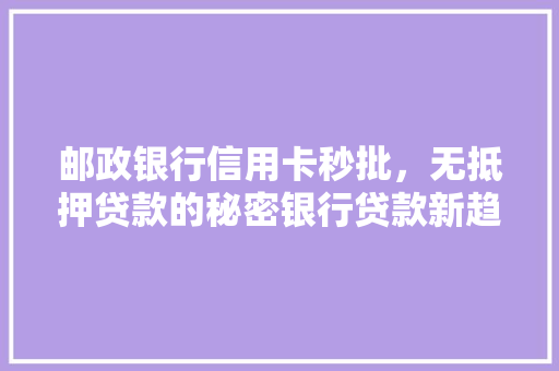邮政银行信用卡秒批，无抵押贷款的秘密银行贷款新趋势