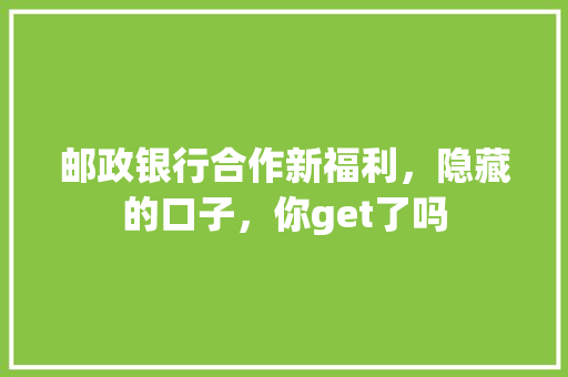 邮政银行合作新福利，隐藏的口子，你get了吗