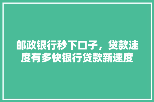 邮政银行秒下口子，贷款速度有多快银行贷款新速度  第1张