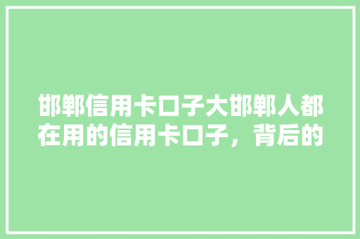 邯郸信用卡口子大邯郸人都在用的信用卡口子，背后的秘密