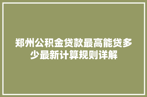 郑州公积金贷款最高能贷多少最新计算规则详解