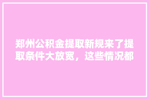 郑州公积金提取新规来了提取条件大放宽，这些情况都能提取，速看