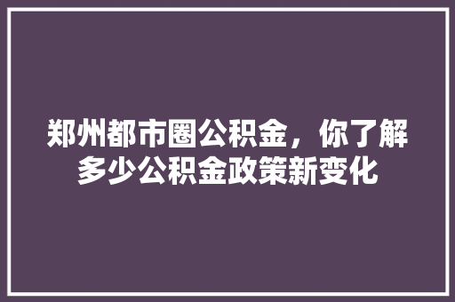 郑州都市圈公积金，你了解多少公积金政策新变化