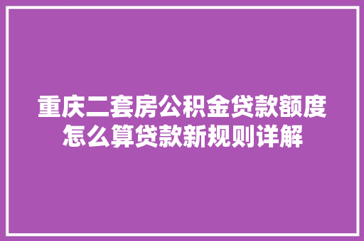 重庆二套房公积金贷款额度怎么算贷款新规则详解