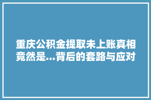 重庆公积金提取未上账真相竟然是...背后的套路与应对之策