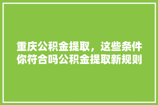 重庆公积金提取，这些条件你符合吗公积金提取新规则全  第1张