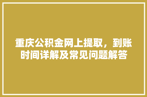 重庆公积金网上提取，到账时间详解及常见问题解答  第1张
