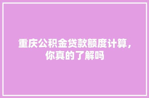 重庆公积金贷款额度计算，你真的了解吗