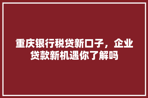 重庆银行税贷新口子，企业贷款新机遇你了解吗  第1张