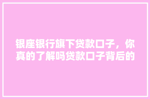 银座银行旗下贷款口子，你真的了解吗贷款口子背后的秘密