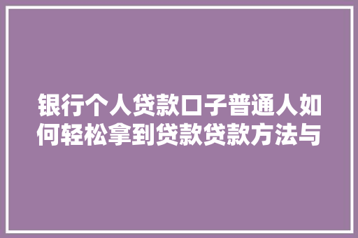 银行个人贷款口子普通人如何轻松拿到贷款贷款方法与攻略
