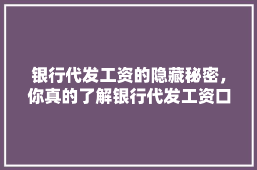 银行代发工资的隐藏秘密，你真的了解银行代发工资口子吗