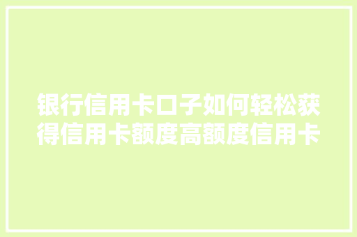 银行信用卡口子如何轻松获得信用卡额度高额度信用卡的获取之路