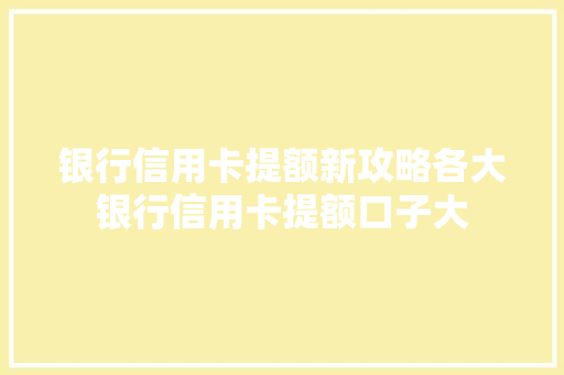 银行信用卡提额新攻略各大银行信用卡提额口子大