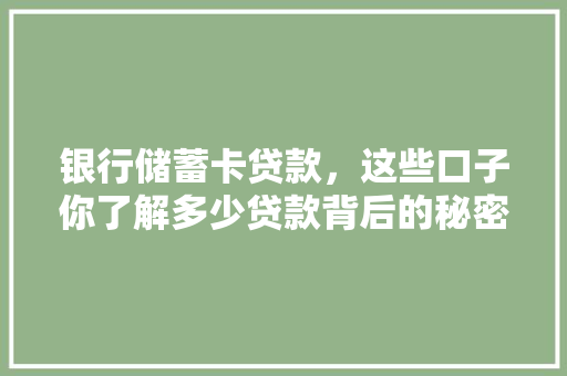 银行储蓄卡贷款，这些口子你了解多少贷款背后的秘密大