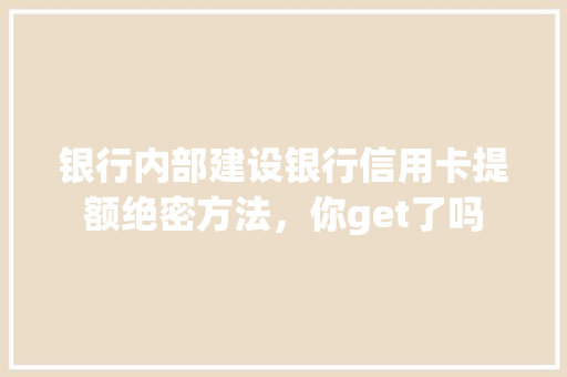 银行内部建设银行信用卡提额绝密方法，你get了吗  第1张