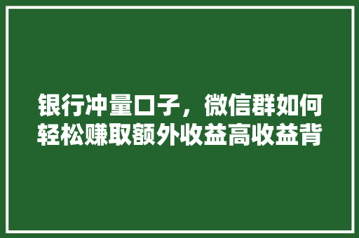 银行冲量口子，微信群如何轻松赚取额外收益高收益背后的秘密