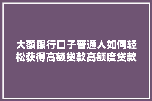 大额银行口子普通人如何轻松获得高额贷款高额度贷款攻略