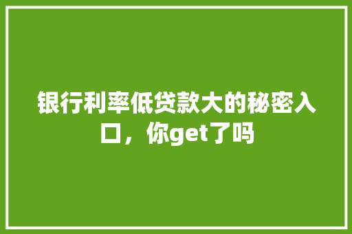 银行利率低贷款大的秘密入口，你get了吗  第1张