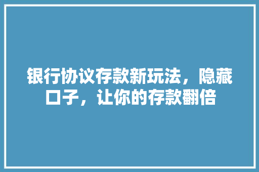 银行协议存款新玩法，隐藏口子，让你的存款翻倍