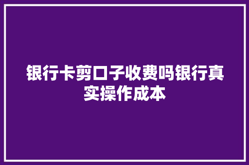 银行卡剪口子收费吗银行真实操作成本