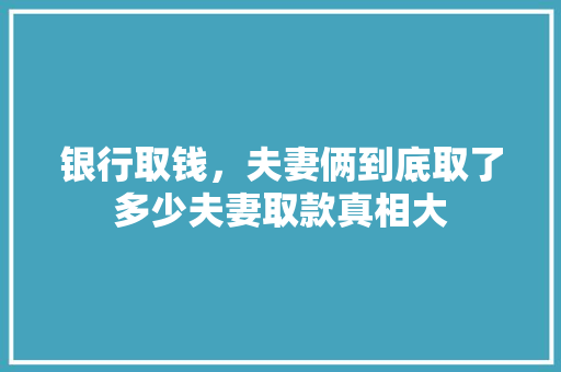 银行取钱，夫妻俩到底取了多少夫妻取款真相大