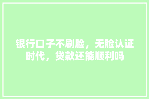 银行口子不刷脸，无脸认证时代，贷款还能顺利吗