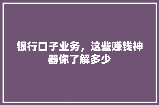 银行口子业务，这些赚钱神器你了解多少