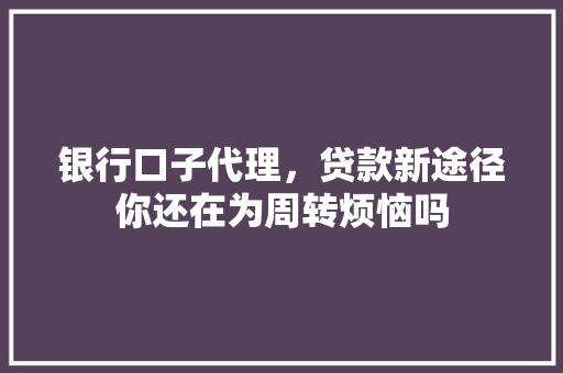 银行口子代理，贷款新途径你还在为周转烦恼吗