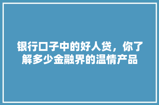 银行口子中的好人贷，你了解多少金融界的温情产品  第1张