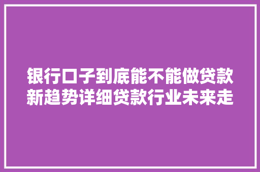 银行口子到底能不能做贷款新趋势详细贷款行业未来走向
