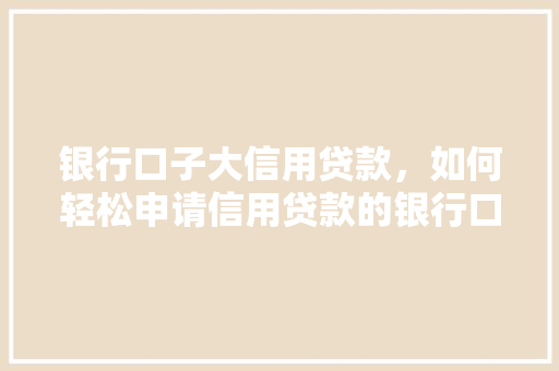 银行口子大信用贷款，如何轻松申请信用贷款的银行口子  第1张