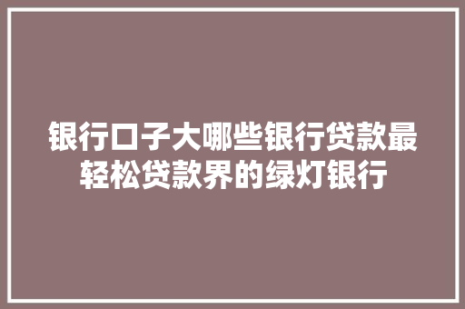 银行口子大哪些银行贷款最轻松贷款界的绿灯银行