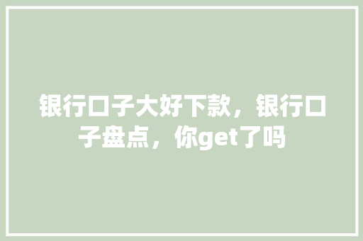 银行口子大好下款，银行口子盘点，你get了吗