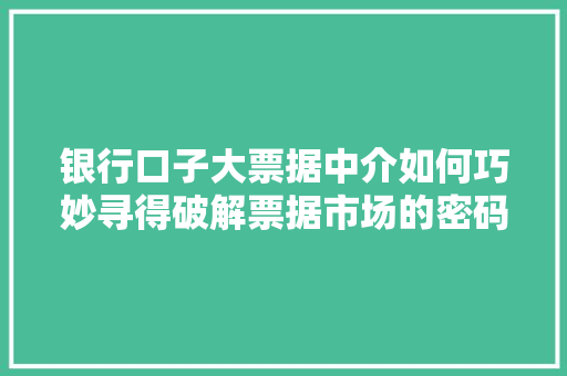 银行口子大票据中介如何巧妙寻得破解票据市场的密码