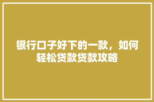 银行口子好下的一款，如何轻松贷款贷款攻略