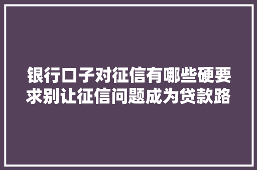 银行口子对征信有哪些硬要求别让征信问题成为贷款路上的绊脚石  第1张
