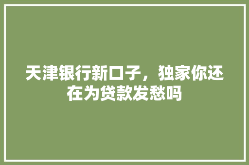 天津银行新口子，独家你还在为贷款发愁吗  第1张