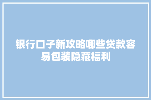 银行口子新攻略哪些贷款容易包装隐藏福利