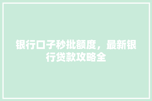银行口子秒批额度，最新银行贷款攻略全