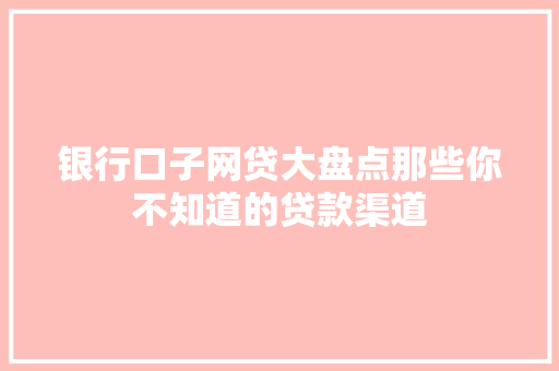 银行口子网贷大盘点那些你不知道的贷款渠道