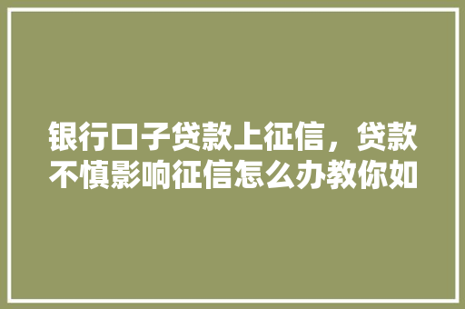 银行口子贷款上征信，贷款不慎影响征信怎么办教你如何挽救信用记录  第1张