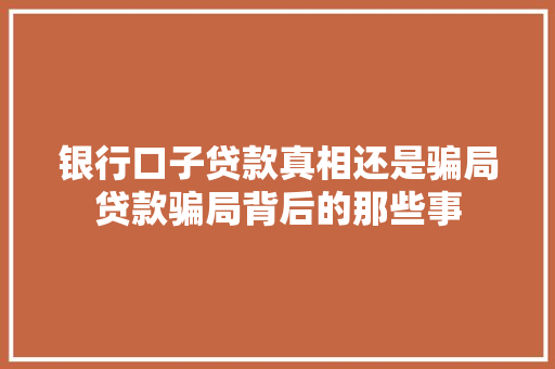 银行口子贷款真相还是骗局贷款骗局背后的那些事