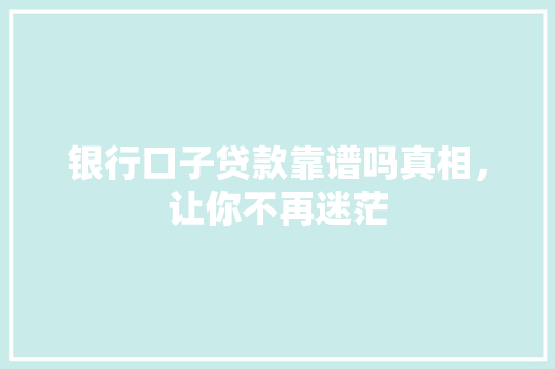 银行口子贷款靠谱吗真相，让你不再迷茫