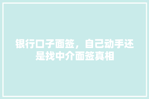 银行口子面签，自己动手还是找中介面签真相